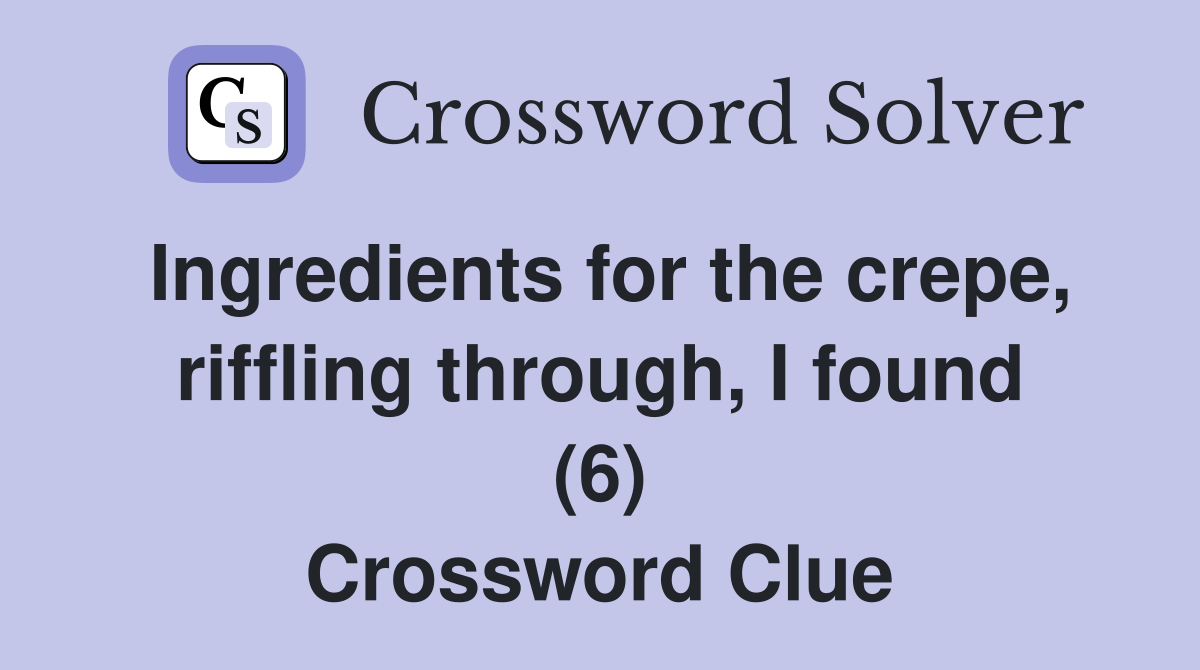 Ingredients for the crepe, riffling through, I found (6) Crossword